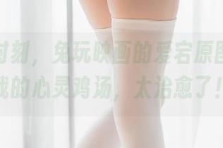 在这个时刻，兔玩映画的爱宕原图简直是我的心灵鸡汤，太治愈了！